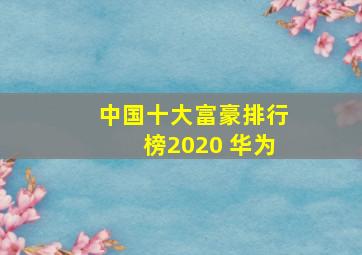 中国十大富豪排行榜2020 华为